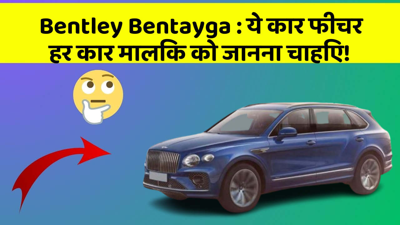 Bentley Bentayga: ये कार फीचर हर कार मालिक को जानना चाहिए!