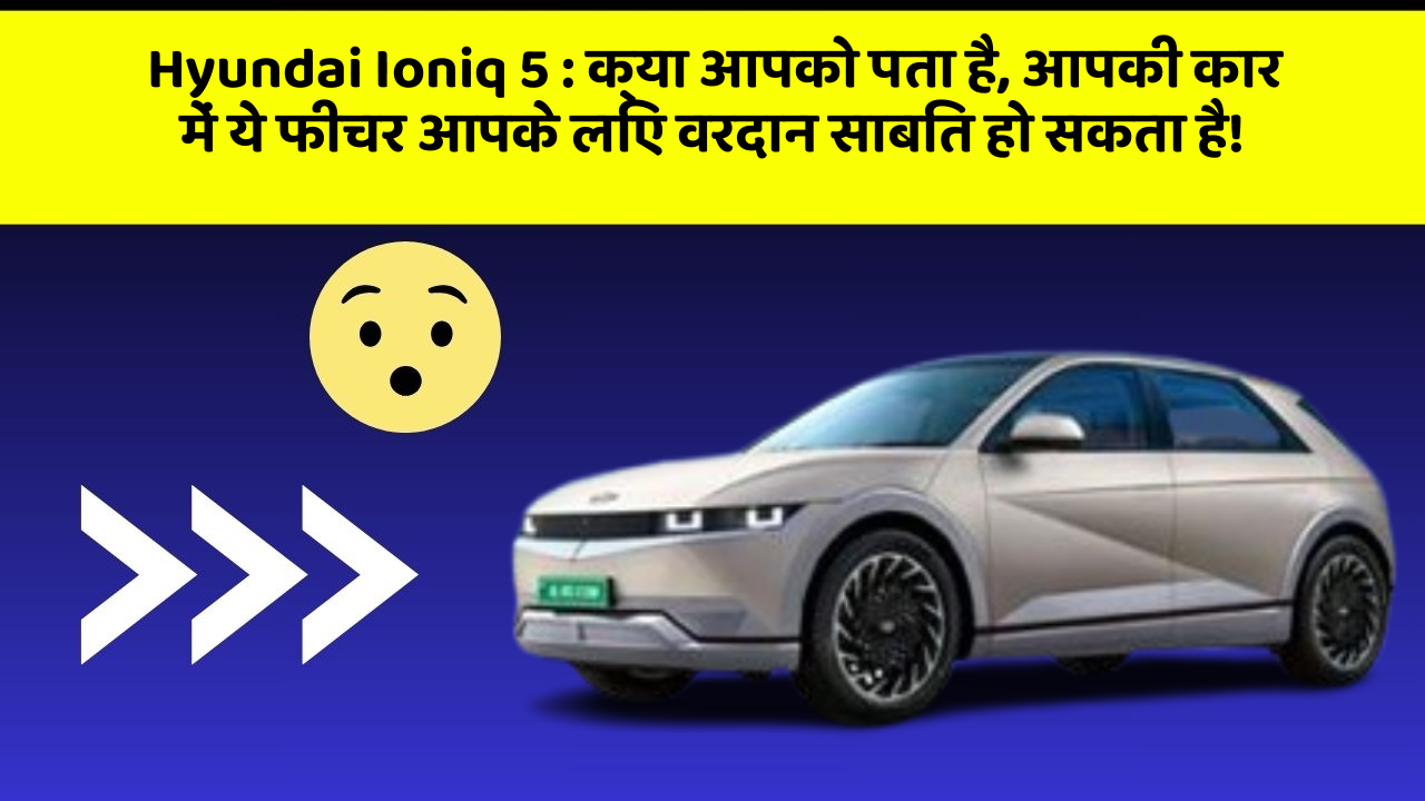 Hyundai Ioniq 5:क्या आपको पता है, आपकी कार में ये फीचर आपके लिए वरदान साबित हो सकता है!
