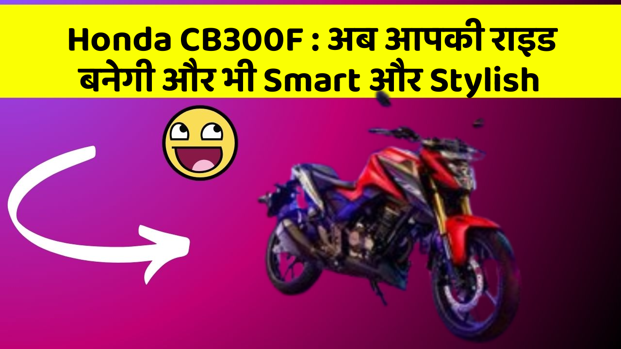 Honda CB300F : अब आपकी राइड बनेगी और भी Smart और Stylish