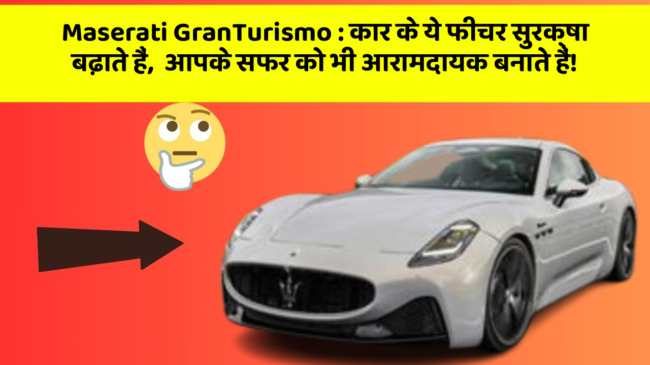 Maserati GranTurismo: कार के ये फीचर सुरक्षा बढ़ाते हैं,  आपके सफर को भी आरामदायक बनाते हैं!
