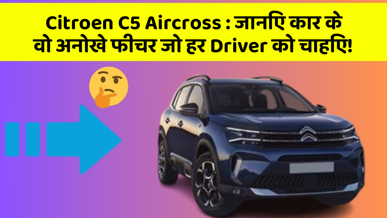 Citroen C5 Aircross: जानिए कार के वो अनोखे फीचर जो हर Driver को चाहिए!