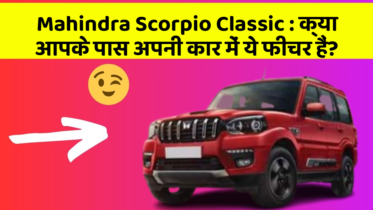 Mahindra Scorpio Classic:क्या आपके पास अपनी कार में ये फीचर हैं?