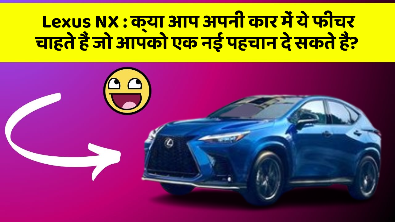 Lexus NX: क्या आप अपनी कार में ये फीचर चाहते हैं जो आपको एक नई पहचान दे सकते हैं?