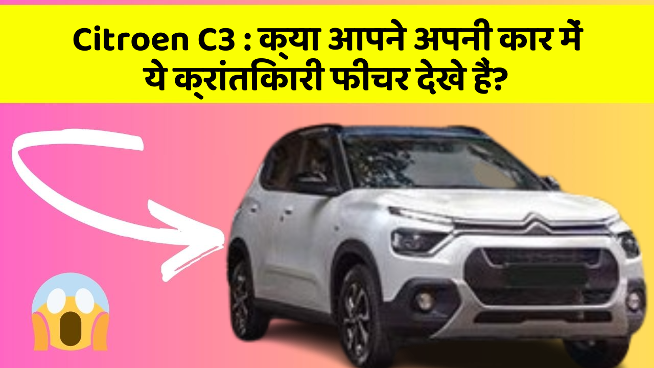 Citroen C3: क्या आपने अपनी कार में ये क्रांतिकारी फीचर देखे हैं?