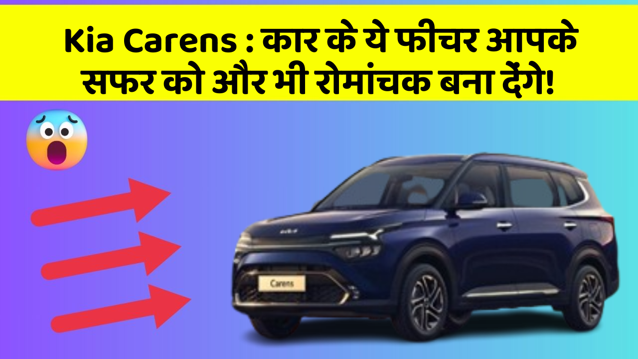 Kia Carens: कार के ये फीचर आपके सफर को और भी रोमांचक बना देंगे!