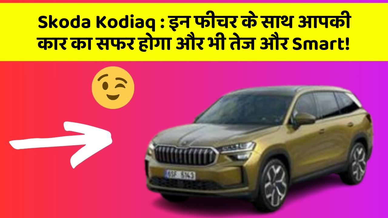 Skoda Kodiaq: इन फीचर के साथ आपकी कार का सफर होगा और भी तेज और Smart!
