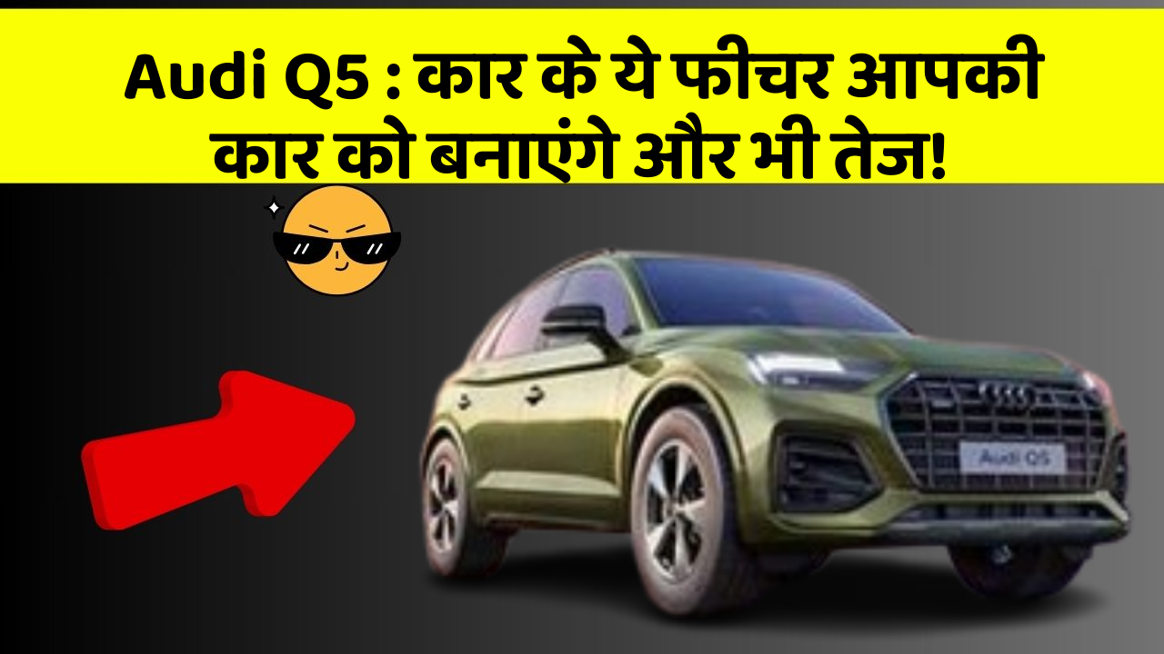 Audi Q5: कार के ये फीचर आपकी कार को बनाएंगे और भी तेज!