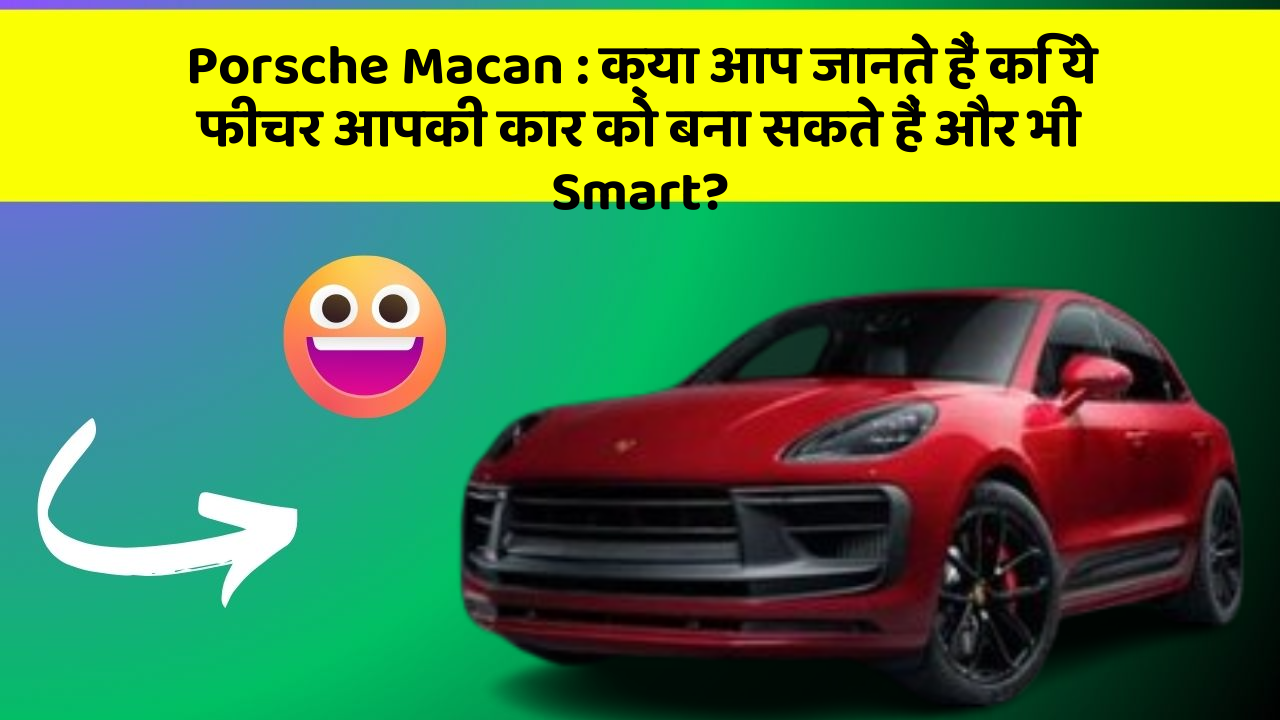 Porsche Macan:क्या आप जानते हैं कि ये फीचर आपकी कार को बना सकते हैं और भी Smart?