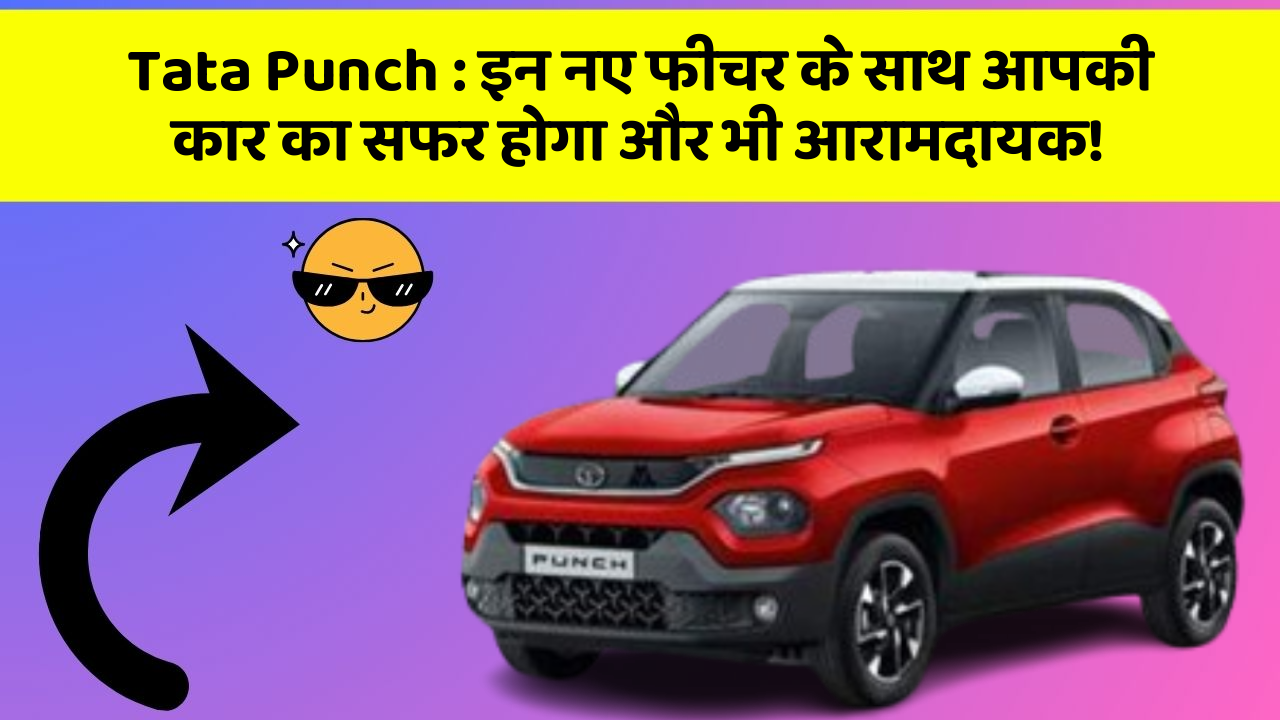 Tata Punch: इन नए फीचर के साथ आपकी कार का सफर होगा और भी आरामदायक!