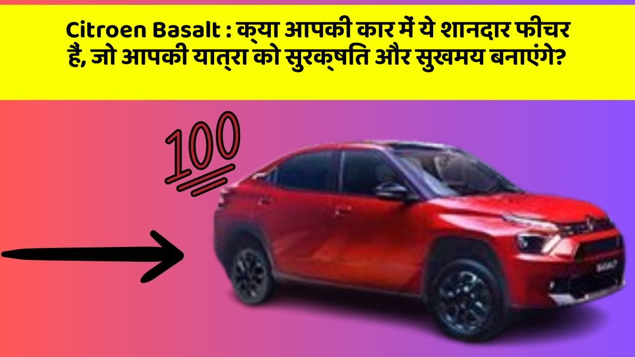 Citroen Basalt: क्या आपकी कार में ये शानदार फीचर हैं, जो आपकी यात्रा को सुरक्षित और सुखमय बनाएंगे?