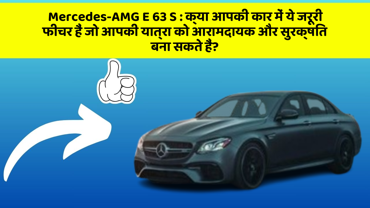 Mercedes-AMG E 63 S : क्या आपकी कार में ये जरूरी फीचर हैं जो आपकी यात्रा को आरामदायक और सुरक्षित बना सकते हैं?