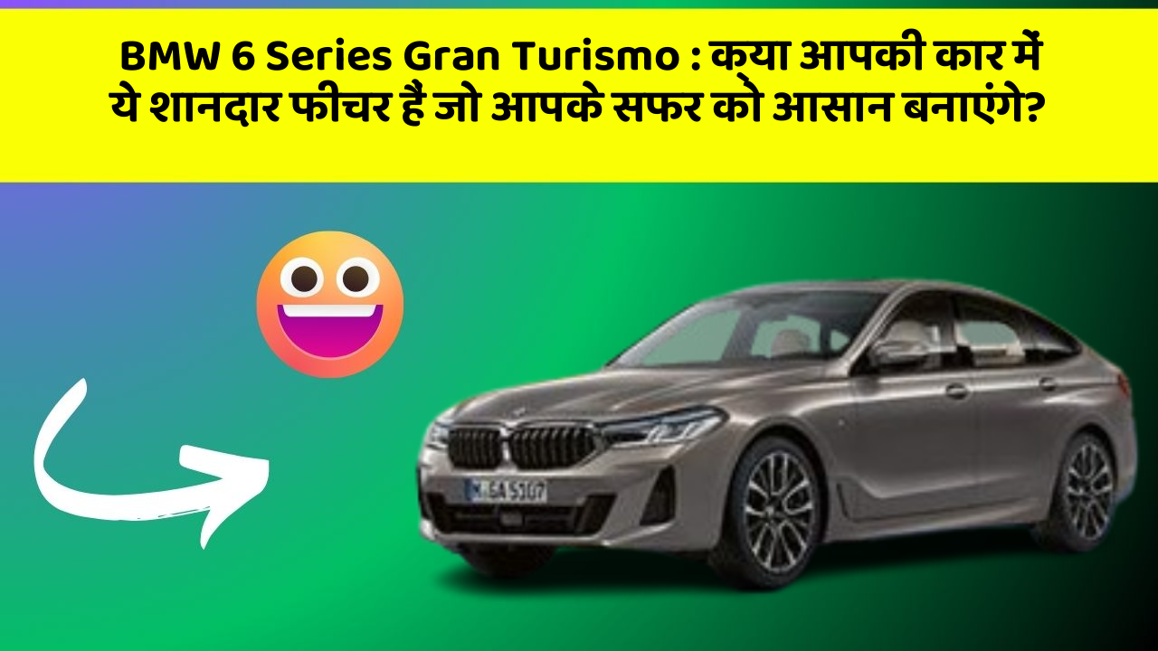 BMW 6 Series Gran Turismo: क्या आपकी कार में ये शानदार फीचर हैं जो आपके सफर को आसान बनाएंगे?