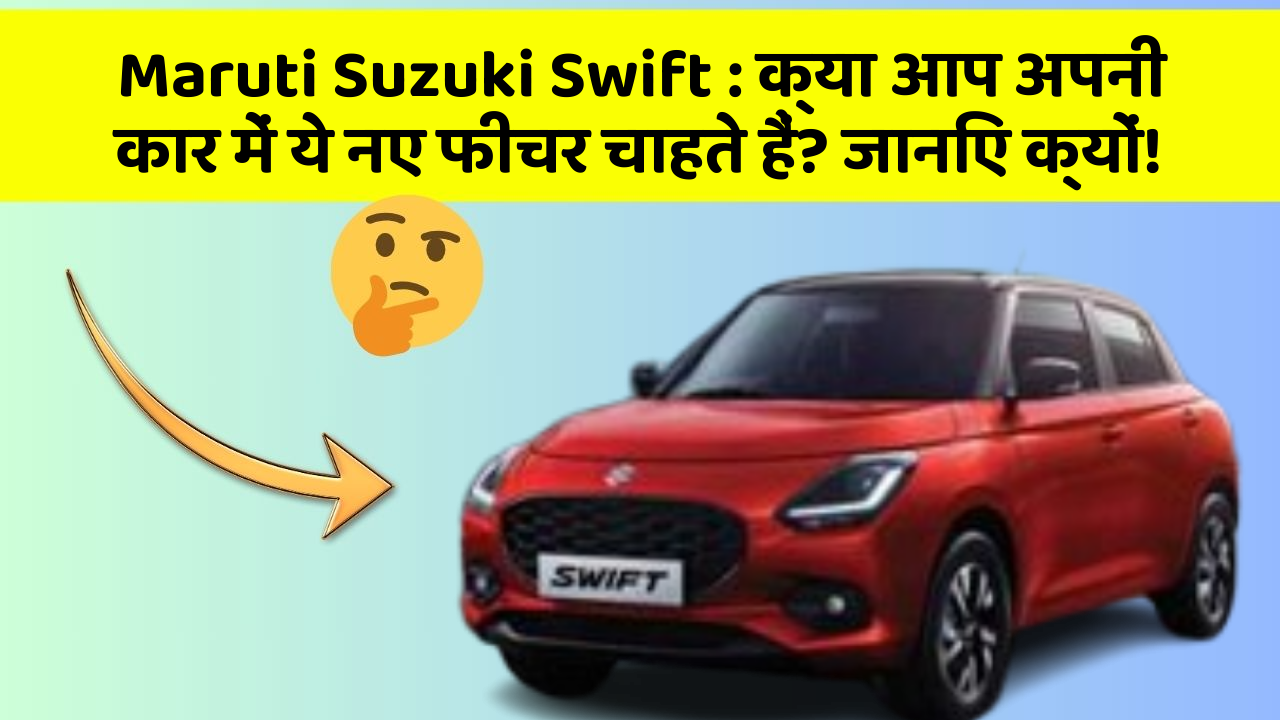 Maruti Suzuki Swift: क्या आप अपनी कार में ये नए फीचर चाहते हैं? जानिए क्यों!