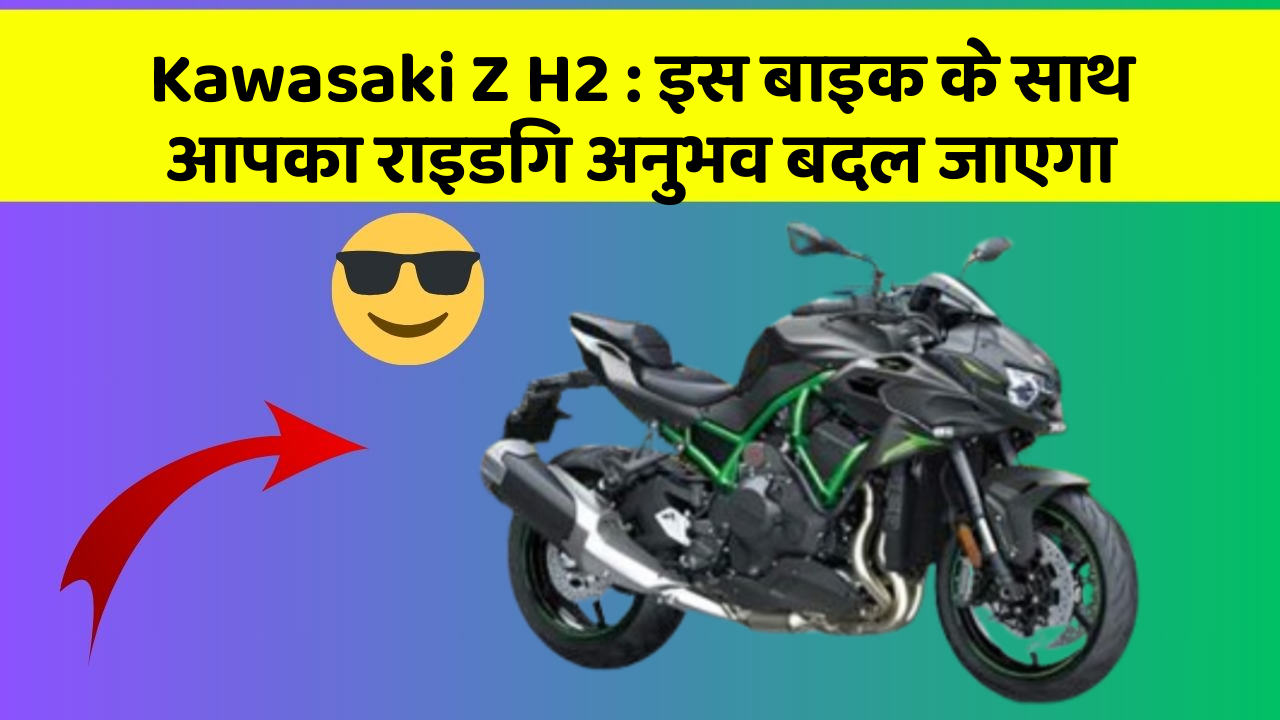 Kawasaki Z H2: इस बाइक के साथ आपका राइडिंग अनुभव बदल जाएगा
