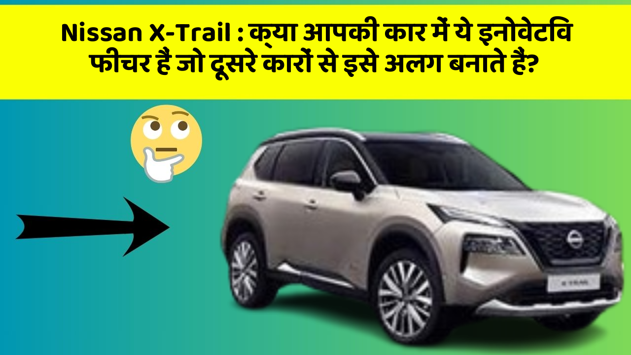 Nissan X-Trail: क्या आपकी कार में ये इनोवेटिव फीचर हैं जो दूसरे कारों से इसे अलग बनाते हैं?