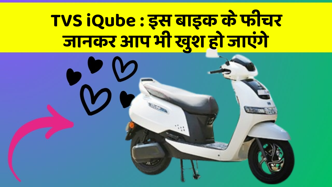 TVS iQube : इस बाइक के फीचर जानकर आप भी खुश हो जाएंगे