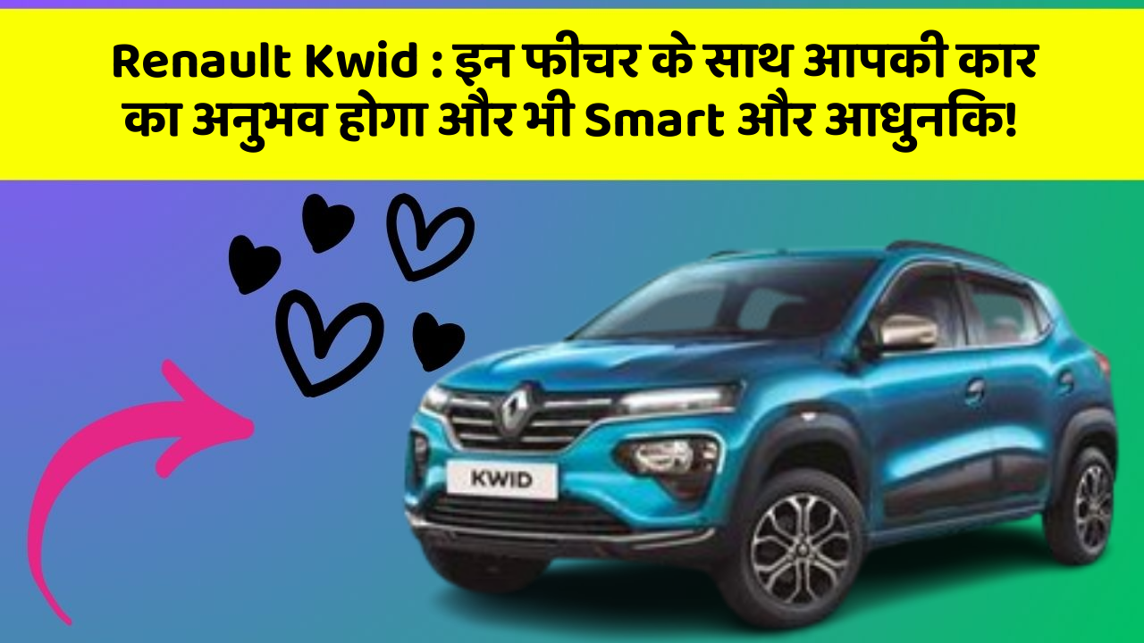 Renault Kwid: इन फीचर के साथ आपकी कार का अनुभव होगा और भी Smart और आधुनिक!