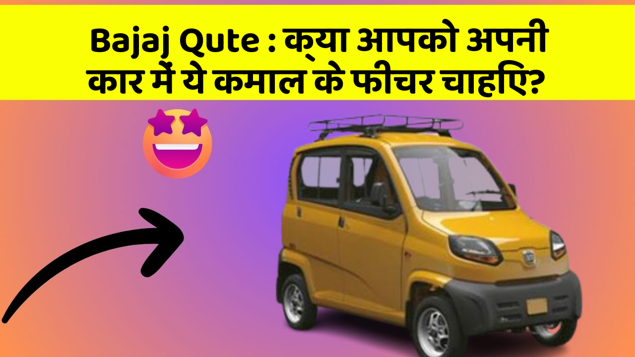 Bajaj Qute: क्या आपको अपनी कार में ये कमाल के फीचर चाहिए?
