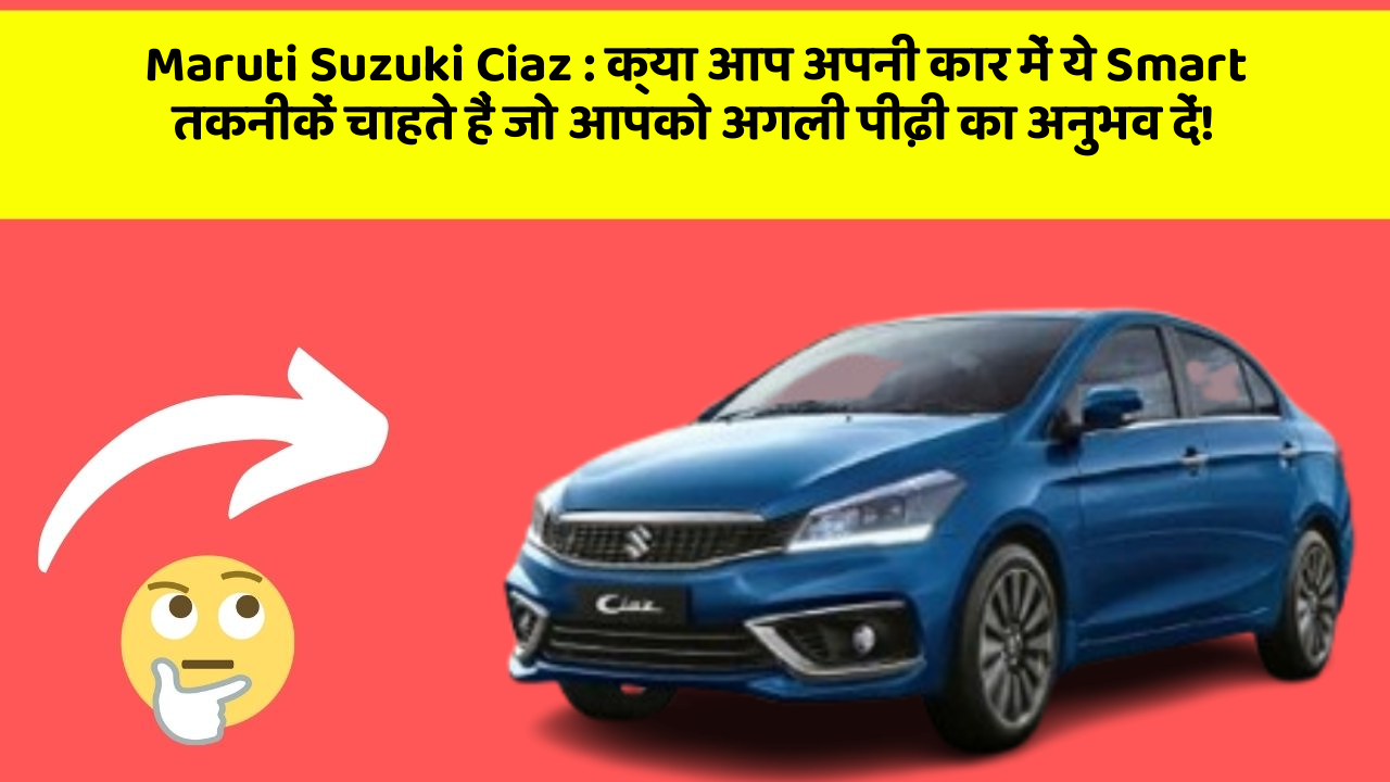 Maruti Suzuki Ciaz:क्या आप अपनी कार में ये Smart तकनीकें चाहते हैं जो आपको अगली पीढ़ी का अनुभव दें!