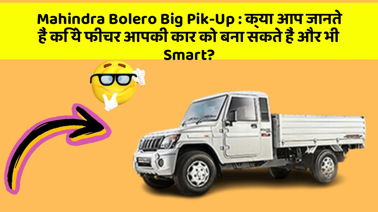 Mahindra Bolero Big Pik-Up: क्या आप जानते हैं कि ये फीचर आपकी कार को बना सकते हैं और भी Smart?