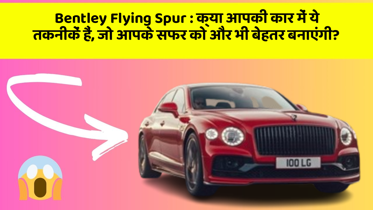 Bentley Flying Spur: क्या आपकी कार में ये तकनीकें हैं, जो आपके सफर को और भी बेहतर बनाएंगी?