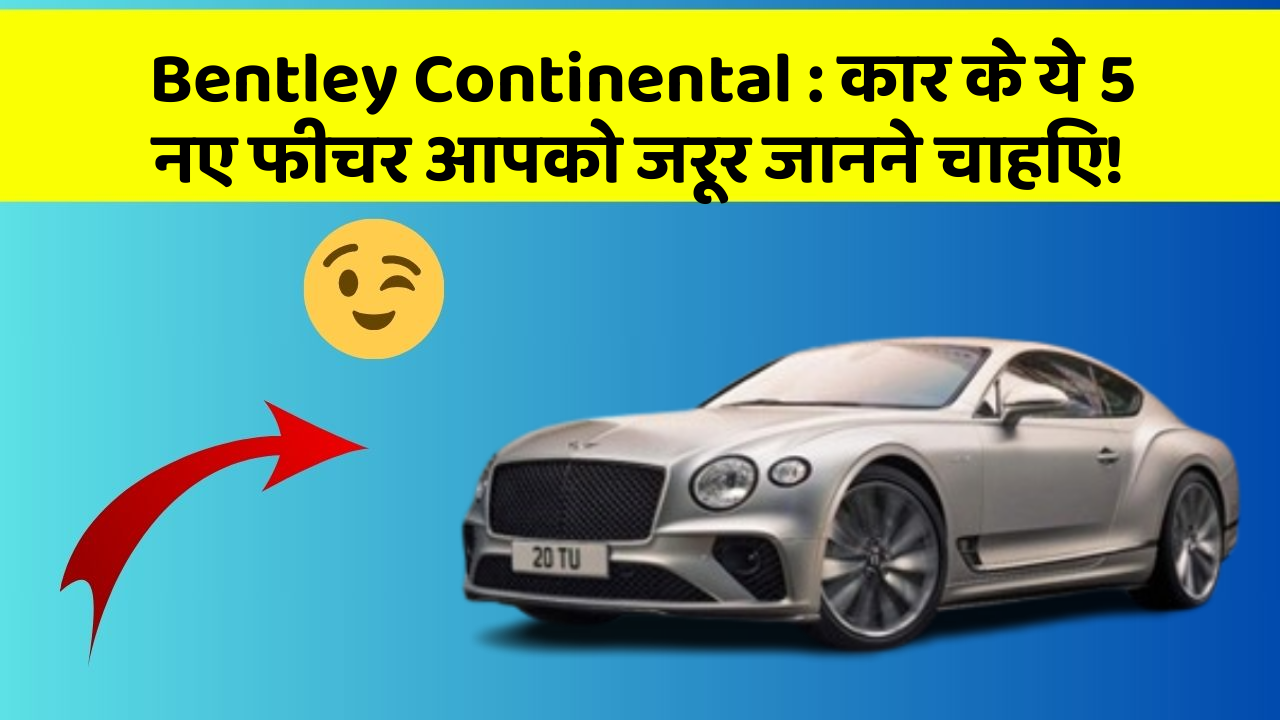Bentley Continental: कार के ये 5 नए फीचर आपको जरूर जानने चाहिए!