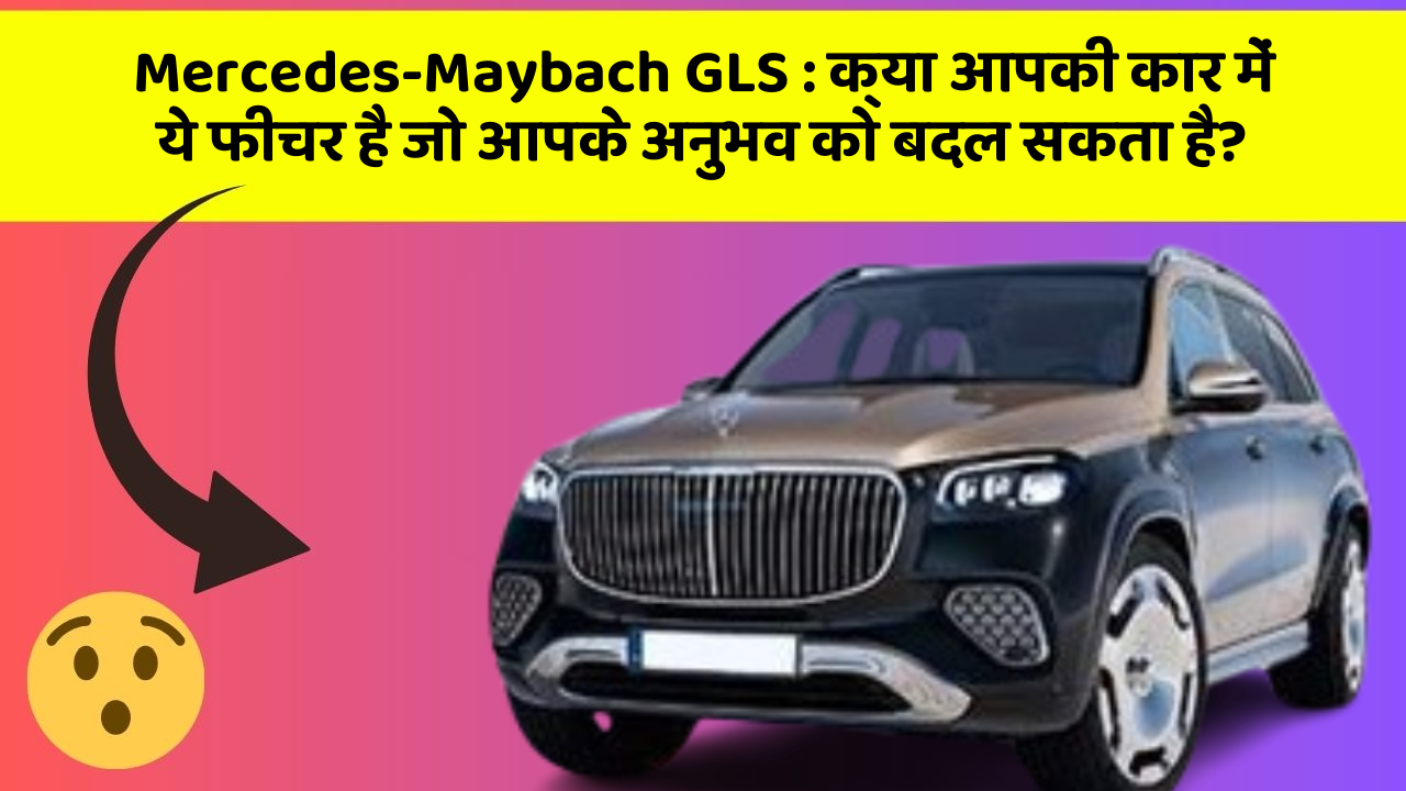 Mercedes-Maybach GLS: क्या आपकी कार में ये फीचर है जो आपके अनुभव को बदल सकता है?