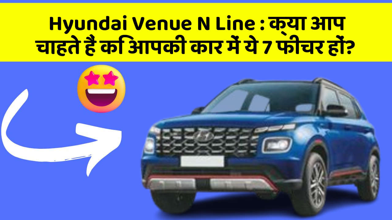 Hyundai Venue N Line: क्या आप चाहते हैं कि आपकी कार में ये 7 फीचर हों?