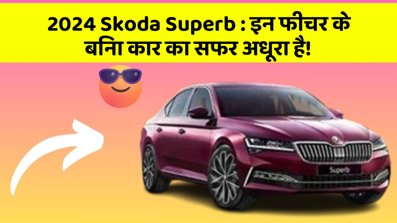 2024 Skoda Superb: इन फीचर के बिना कार का सफर अधूरा है!