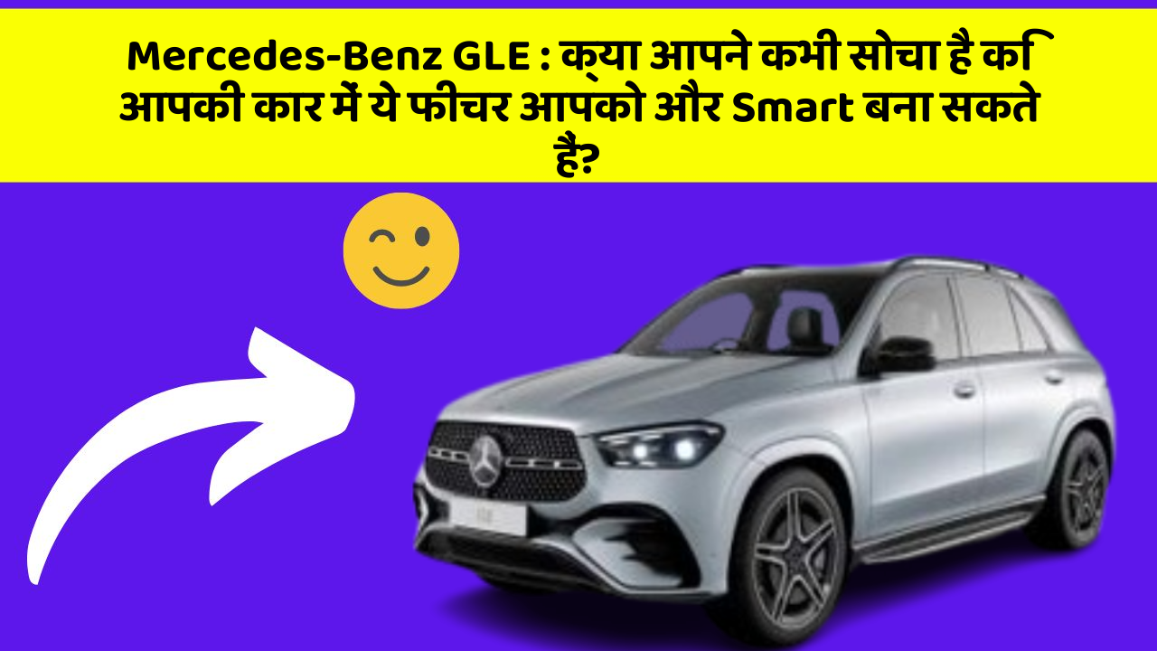 Mercedes-Benz GLE: क्या आपने कभी सोचा है कि आपकी कार में ये फीचर आपको और Smart बना सकते हैं?