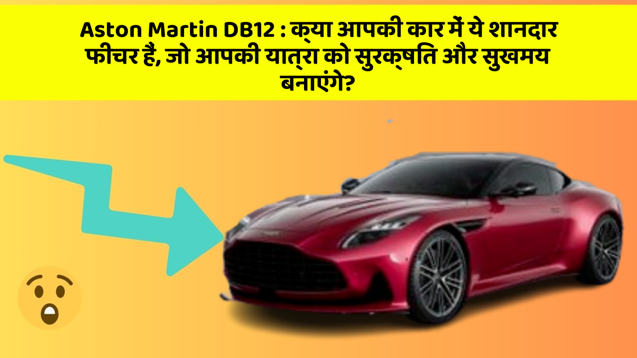 Aston Martin DB12: क्या आपकी कार में ये शानदार फीचर हैं, जो आपकी यात्रा को सुरक्षित और सुखमय बनाएंगे?