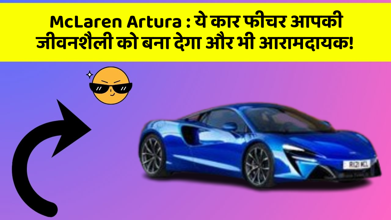 McLaren Artura: ये कार फीचर आपकी जीवनशैली को बना देगा और भी आरामदायक!