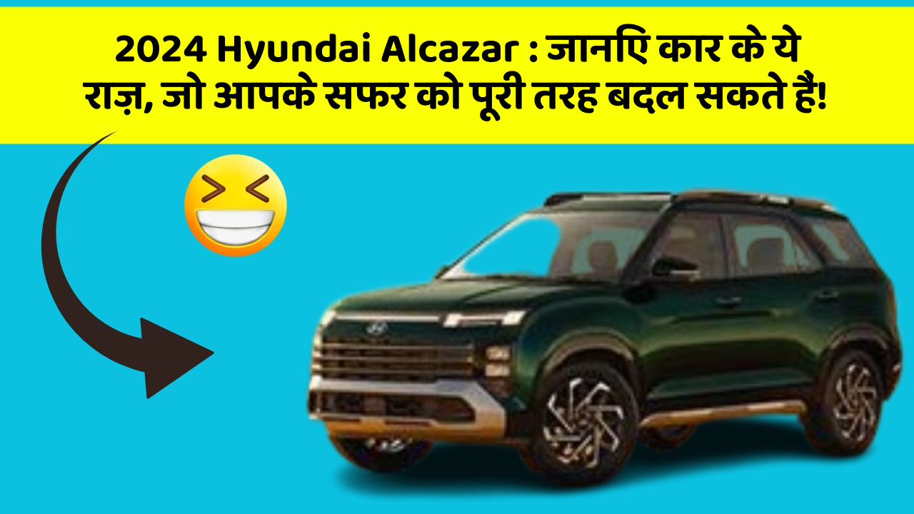 2024 Hyundai Alcazar:जानिए कार के ये राज़, जो आपके सफर को पूरी तरह बदल सकते हैं!